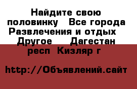 Найдите свою половинку - Все города Развлечения и отдых » Другое   . Дагестан респ.,Кизляр г.